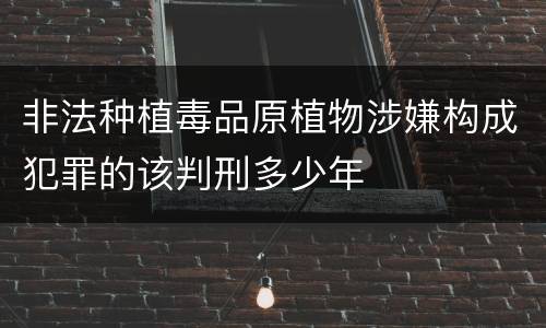 非法种植毒品原植物涉嫌构成犯罪的该判刑多少年