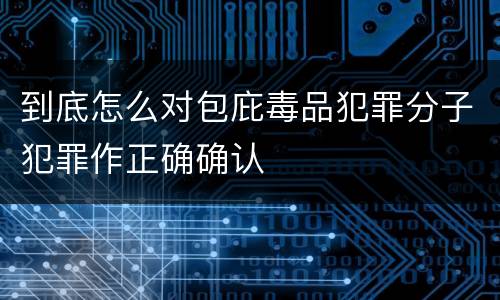到底怎么对包庇毒品犯罪分子犯罪作正确确认
