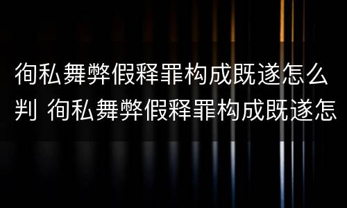 徇私舞弊假释罪构成既遂怎么判 徇私舞弊假释罪构成既遂怎么判的