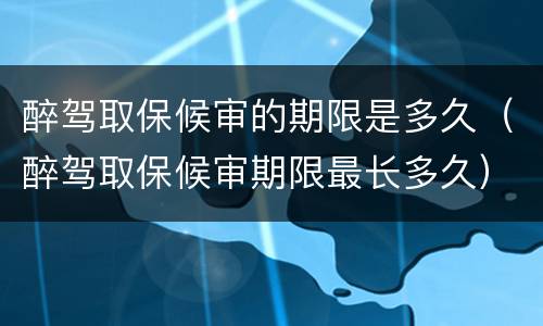 醉驾取保候审的期限是多久（醉驾取保候审期限最长多久）