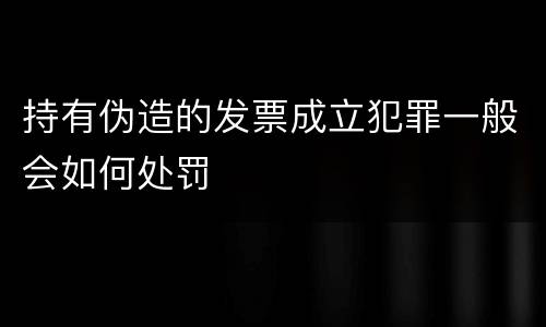 持有伪造的发票成立犯罪一般会如何处罚