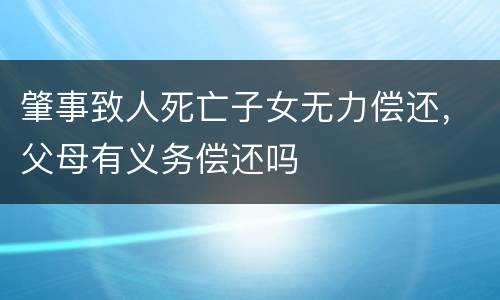肇事致人死亡子女无力偿还，父母有义务偿还吗