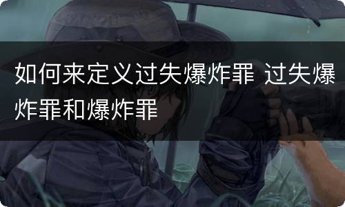 如何来定义过失爆炸罪 过失爆炸罪和爆炸罪