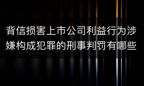 背信损害上市公司利益行为涉嫌构成犯罪的刑事判罚有哪些内容