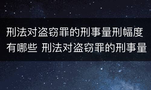 刑法对盗窃罪的刑事量刑幅度有哪些 刑法对盗窃罪的刑事量刑幅度有哪些影响