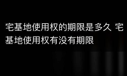 宅基地使用权的期限是多久 宅基地使用权有没有期限