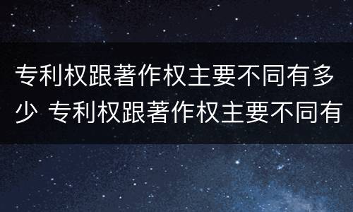 专利权跟著作权主要不同有多少 专利权跟著作权主要不同有多少个