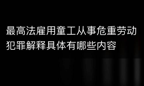 最高法雇用童工从事危重劳动犯罪解释具体有哪些内容