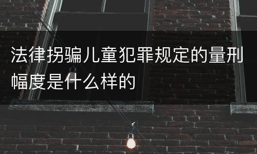 法律拐骗儿童犯罪规定的量刑幅度是什么样的