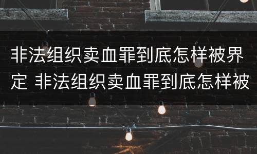 非法组织卖血罪到底怎样被界定 非法组织卖血罪到底怎样被界定的