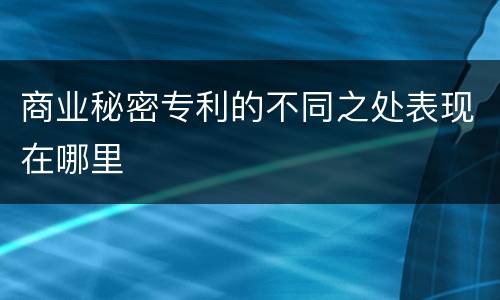 商业秘密专利的不同之处表现在哪里