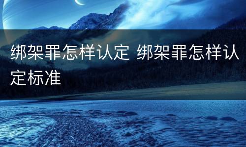 绑架罪怎样认定 绑架罪怎样认定标准