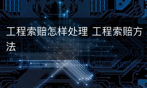 工程索赔怎样处理 工程索赔方法
