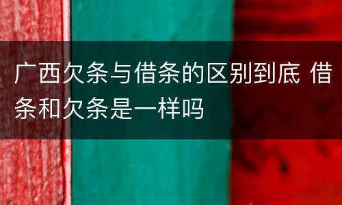 广西欠条与借条的区别到底 借条和欠条是一样吗