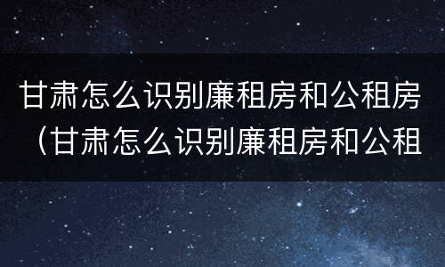 甘肃怎么识别廉租房和公租房（甘肃怎么识别廉租房和公租房呢）