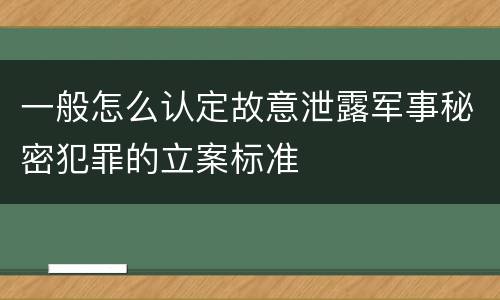一般怎么认定故意泄露军事秘密犯罪的立案标准