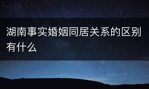 湖南事实婚姻同居关系的区别有什么