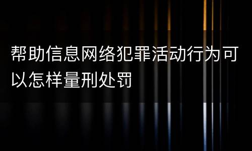 帮助信息网络犯罪活动行为可以怎样量刑处罚