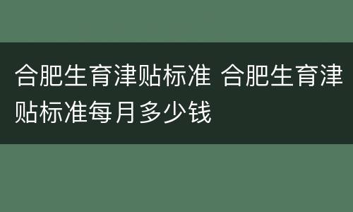 合肥生育津贴标准 合肥生育津贴标准每月多少钱