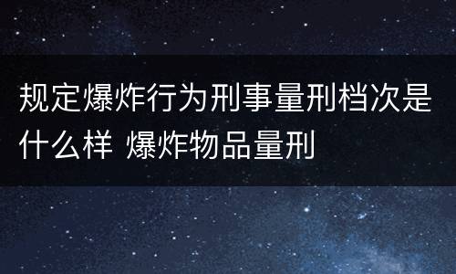 规定爆炸行为刑事量刑档次是什么样 爆炸物品量刑