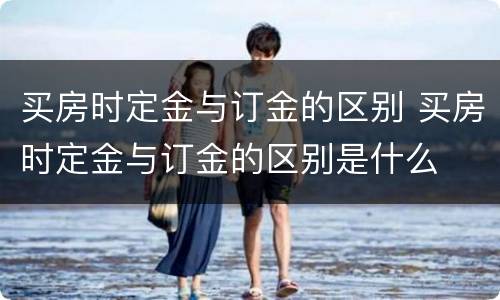 买房时定金与订金的区别 买房时定金与订金的区别是什么