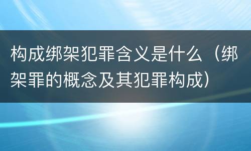 构成绑架犯罪含义是什么（绑架罪的概念及其犯罪构成）