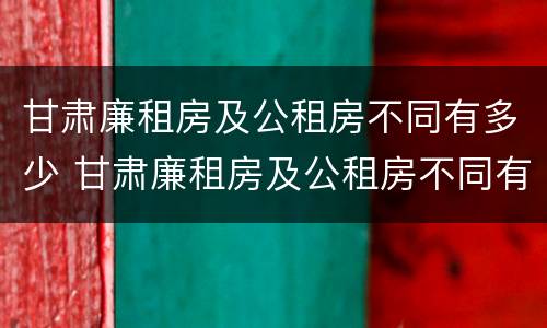 甘肃廉租房及公租房不同有多少 甘肃廉租房及公租房不同有多少套房