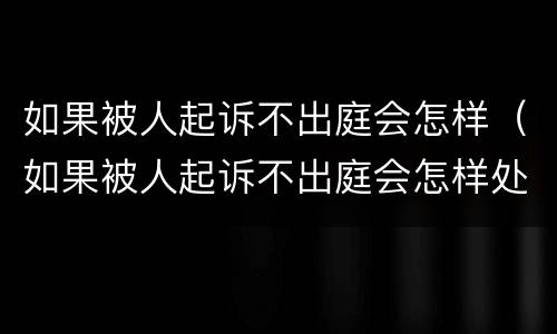 如果被人起诉不出庭会怎样（如果被人起诉不出庭会怎样处理）