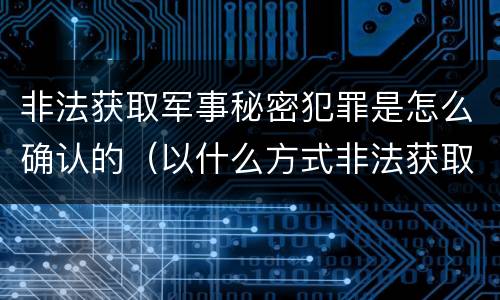 非法获取军事秘密犯罪是怎么确认的（以什么方式非法获取军事秘密的构成非法获取军事秘密罪）