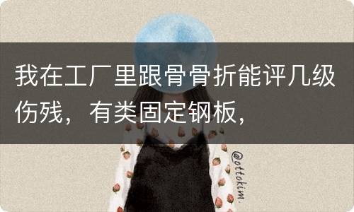 我在工厂里跟骨骨折能评几级伤残，有类固定钢板，