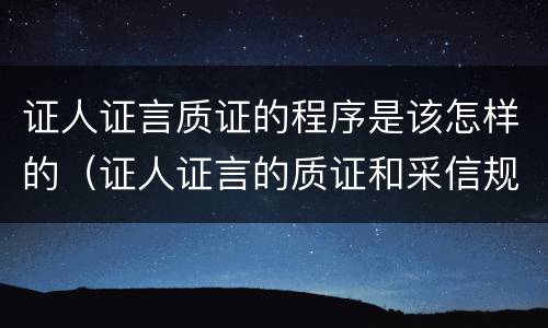 证人证言质证的程序是该怎样的（证人证言的质证和采信规则）