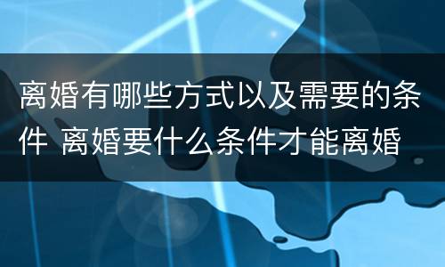 离婚有哪些方式以及需要的条件 离婚要什么条件才能离婚