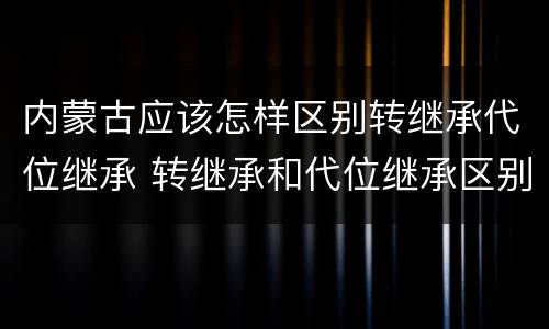 内蒙古应该怎样区别转继承代位继承 转继承和代位继承区别
