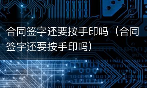 合同签字还要按手印吗（合同签字还要按手印吗）