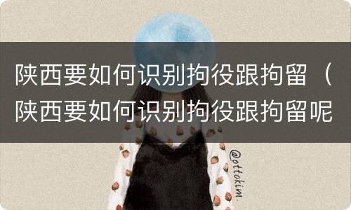 陕西要如何识别拘役跟拘留（陕西要如何识别拘役跟拘留呢）