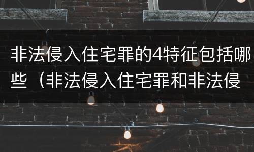 非法侵入住宅罪的4特征包括哪些（非法侵入住宅罪和非法侵入住宅的区别）