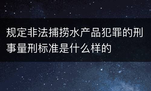 规定非法捕捞水产品犯罪的刑事量刑标准是什么样的
