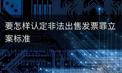 要怎样认定非法出售发票罪立案标准