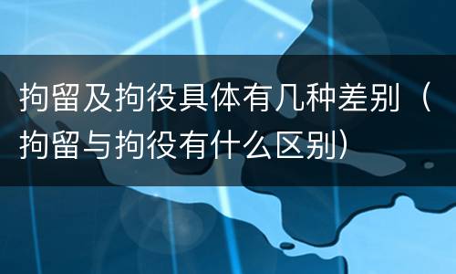 拘留及拘役具体有几种差别（拘留与拘役有什么区别）