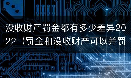 没收财产罚金都有多少差异2022（罚金和没收财产可以并罚吗）