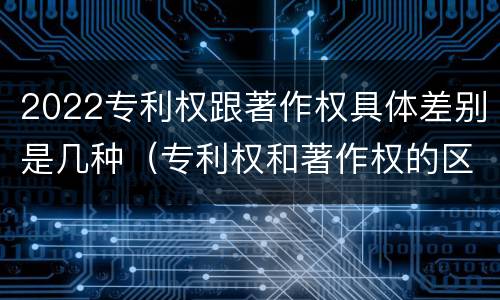 2022专利权跟著作权具体差别是几种（专利权和著作权的区别）
