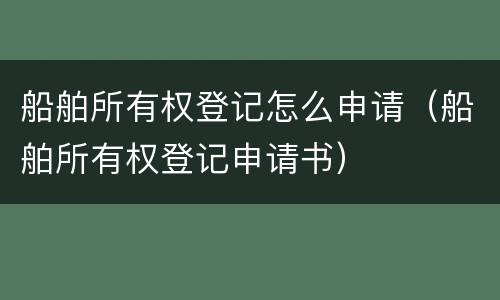 船舶所有权登记怎么申请（船舶所有权登记申请书）