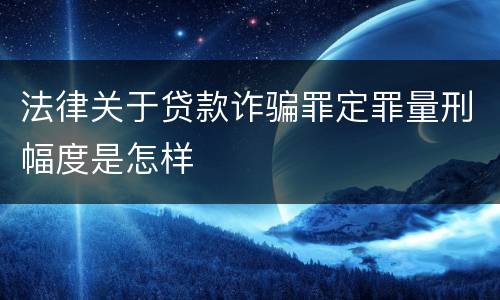 法律关于贷款诈骗罪定罪量刑幅度是怎样