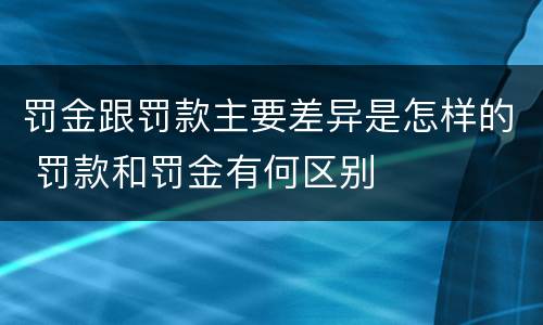 罚金跟罚款主要差异是怎样的 罚款和罚金有何区别