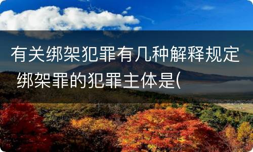 有关绑架犯罪有几种解释规定 绑架罪的犯罪主体是(