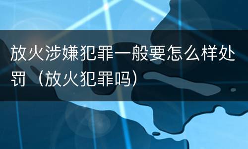 放火涉嫌犯罪一般要怎么样处罚（放火犯罪吗）