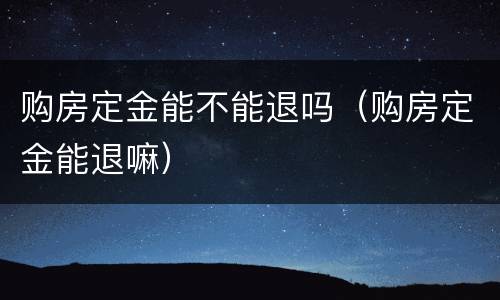 购房定金能不能退吗（购房定金能退嘛）