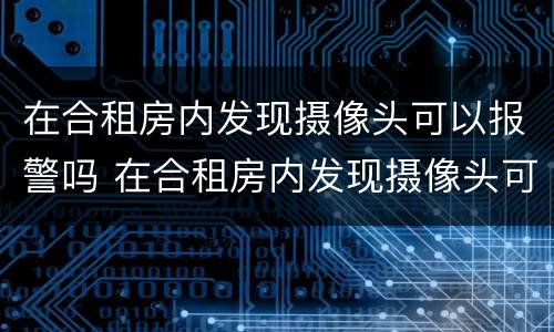 在合租房内发现摄像头可以报警吗 在合租房内发现摄像头可以报警吗安全吗