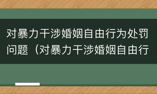 对暴力干涉婚姻自由行为处罚问题（对暴力干涉婚姻自由行为处罚问题的解决）