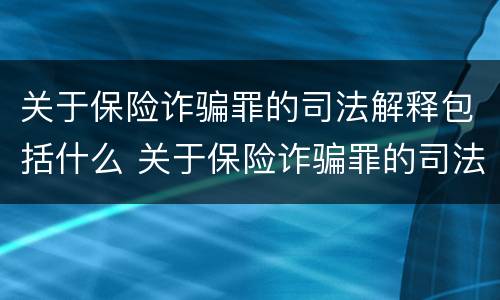 关于保险诈骗罪的司法解释包括什么 关于保险诈骗罪的司法解释包括什么内容